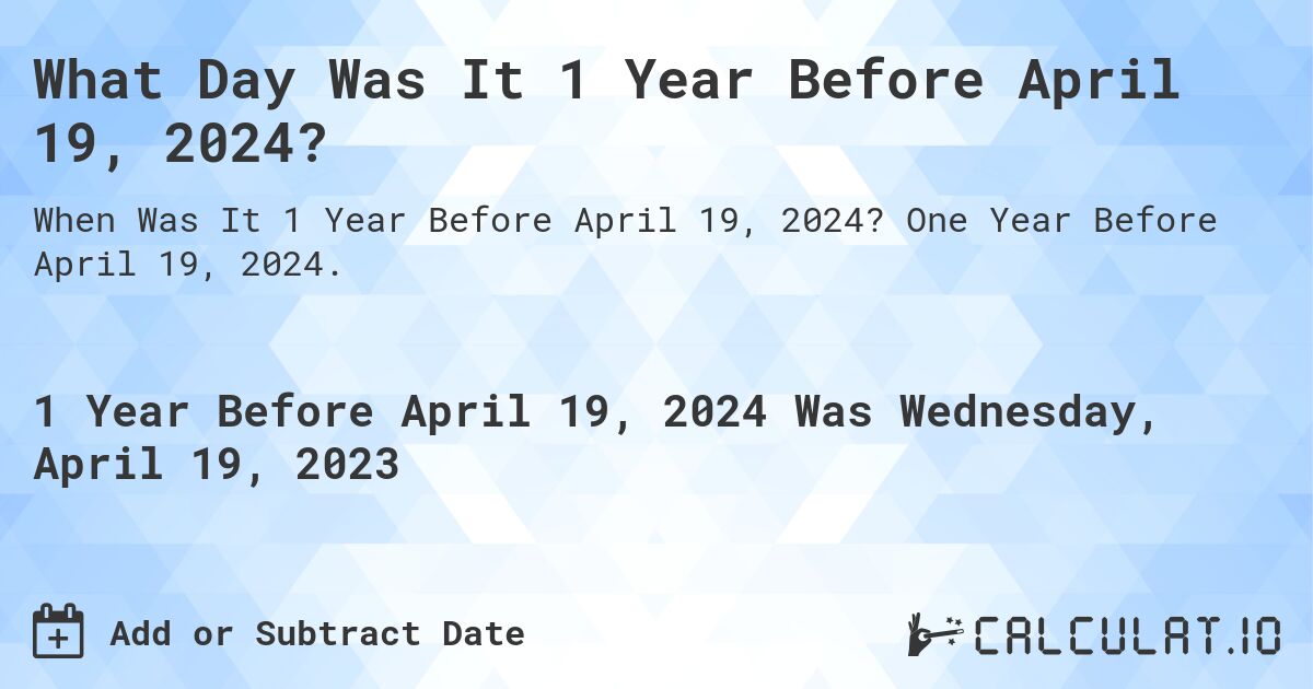 What Day Was It 1 Year Before April 19, 2024?. One Year Before April 19, 2024.
