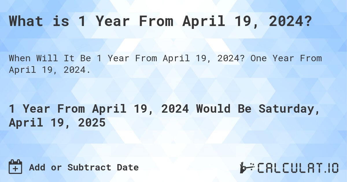 What is 1 Year From April 19, 2024?. One Year From April 19, 2024.