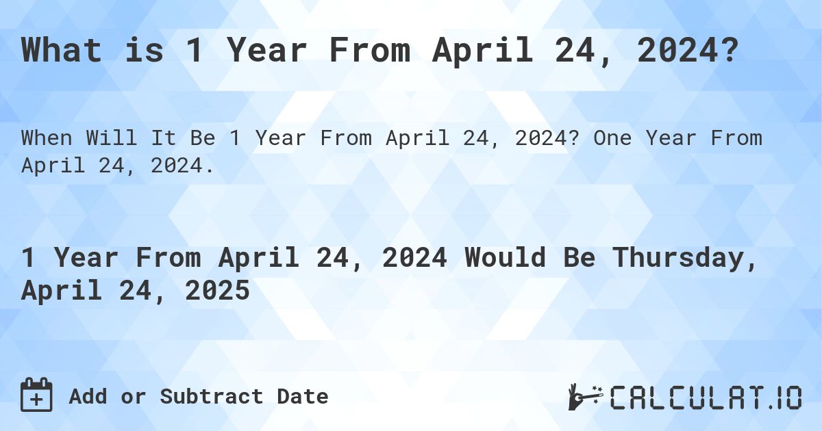 What is 1 Year From April 24, 2024?. One Year From April 24, 2024.