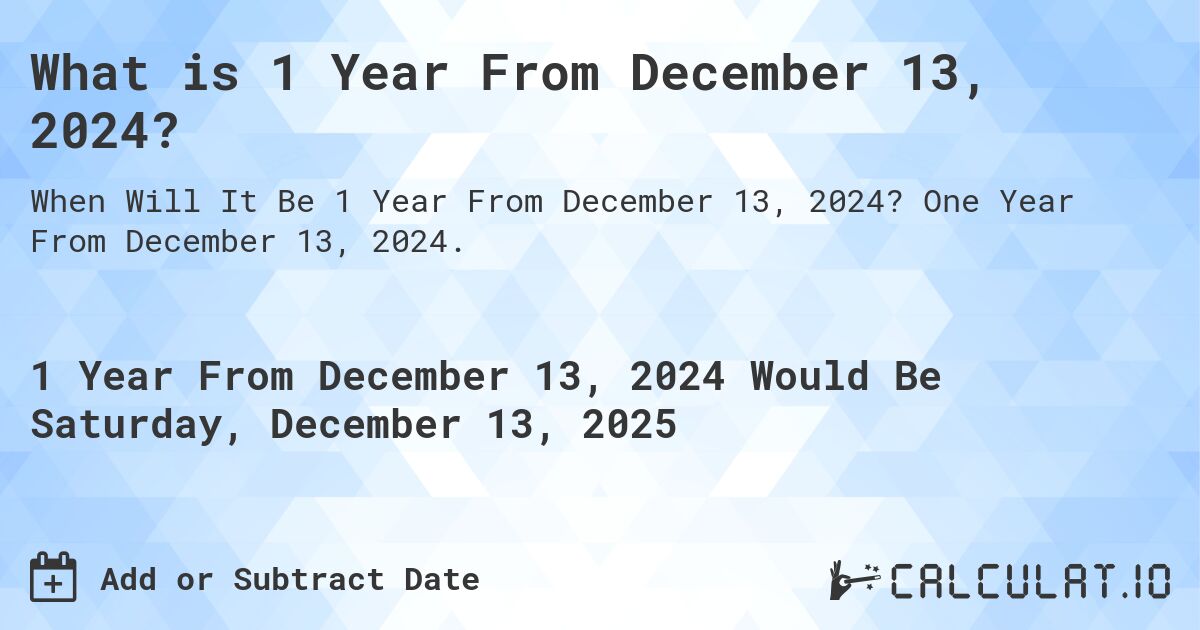 What is 1 Year From December 13, 2024?. One Year From December 13, 2024.