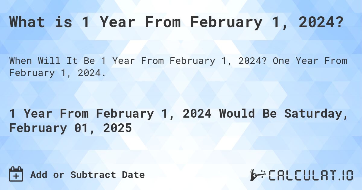 What is 1 Year From February 1, 2024?. One Year From February 1, 2024.