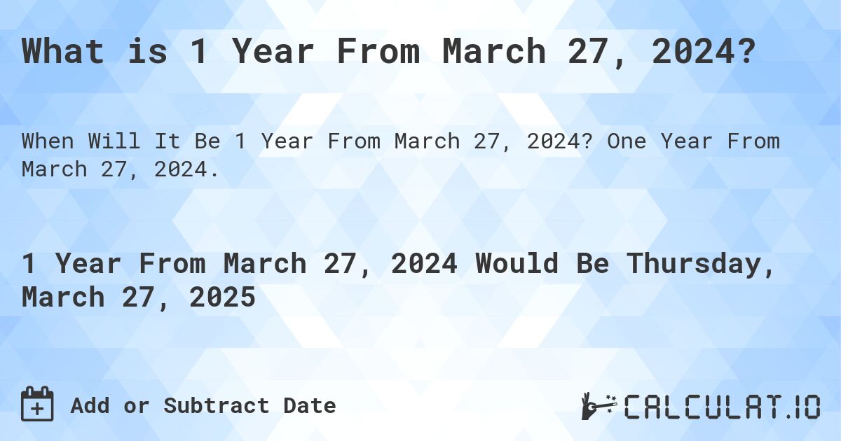 What is 1 Year From March 27, 2024?. One Year From March 27, 2024.