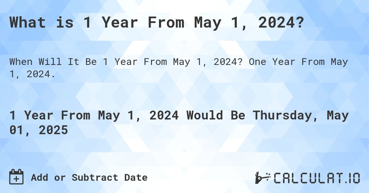 What is 1 Year From May 1, 2024?. One Year From May 1, 2024.
