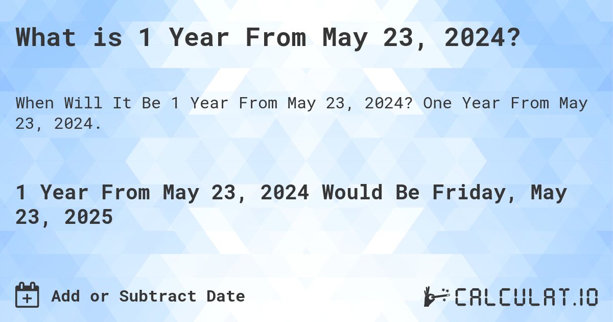 What is 1 Year From May 23, 2024?. One Year From May 23, 2024.
