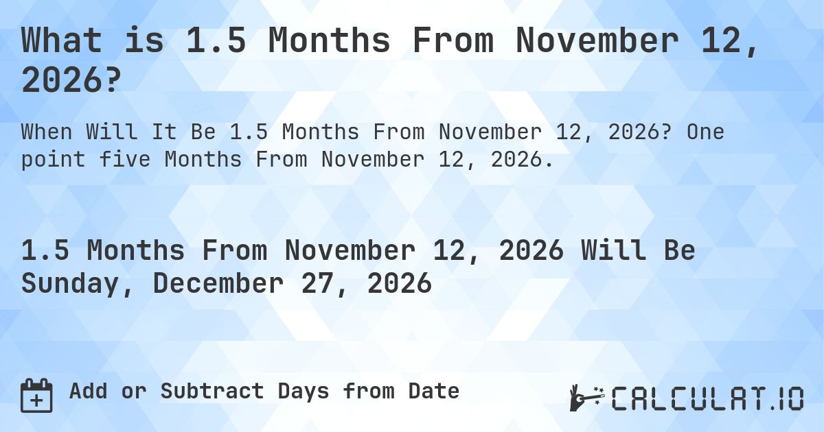 What is 1.5 Months From November 12, 2026?. One point five Months From November 12, 2026.