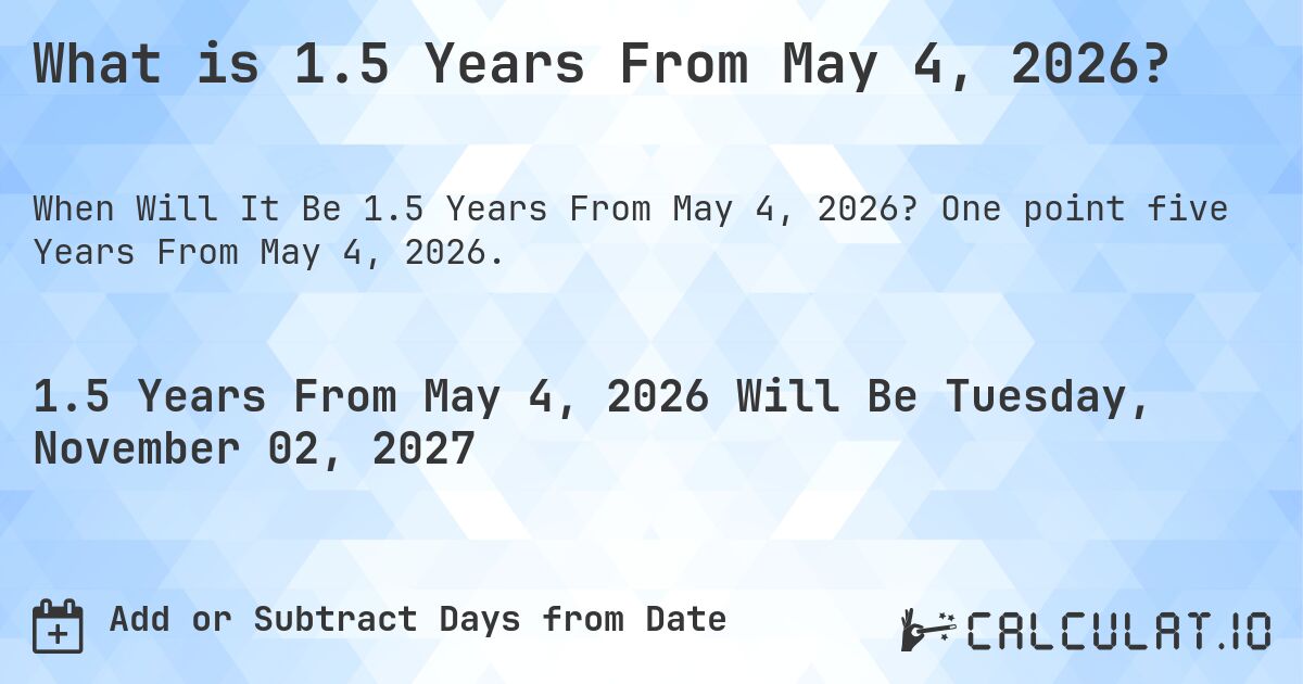 What is 1.5 Years From May 4, 2026?. One point five Years From May 4, 2026.