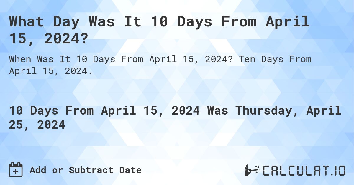 What Day Was It 10 Days From April 15, 2024?. Ten Days From April 15, 2024.