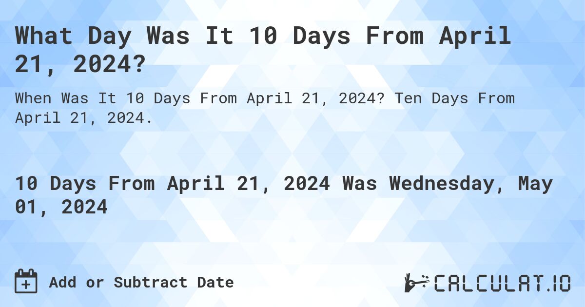 What is 10 Days From April 21, 2024?. Ten Days From April 21, 2024.