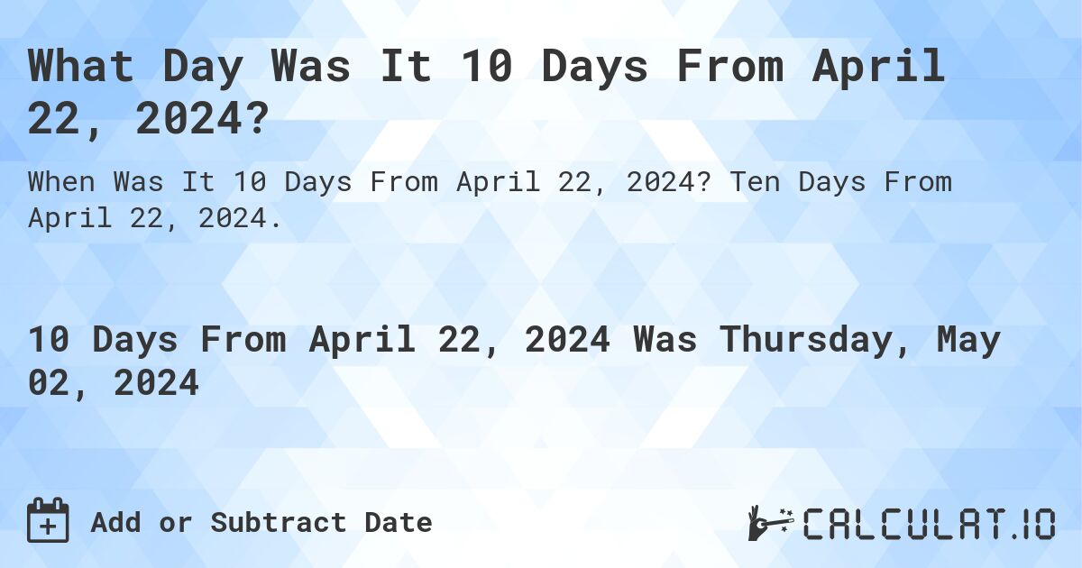 What is 10 Days From April 22, 2024?. Ten Days From April 22, 2024.
