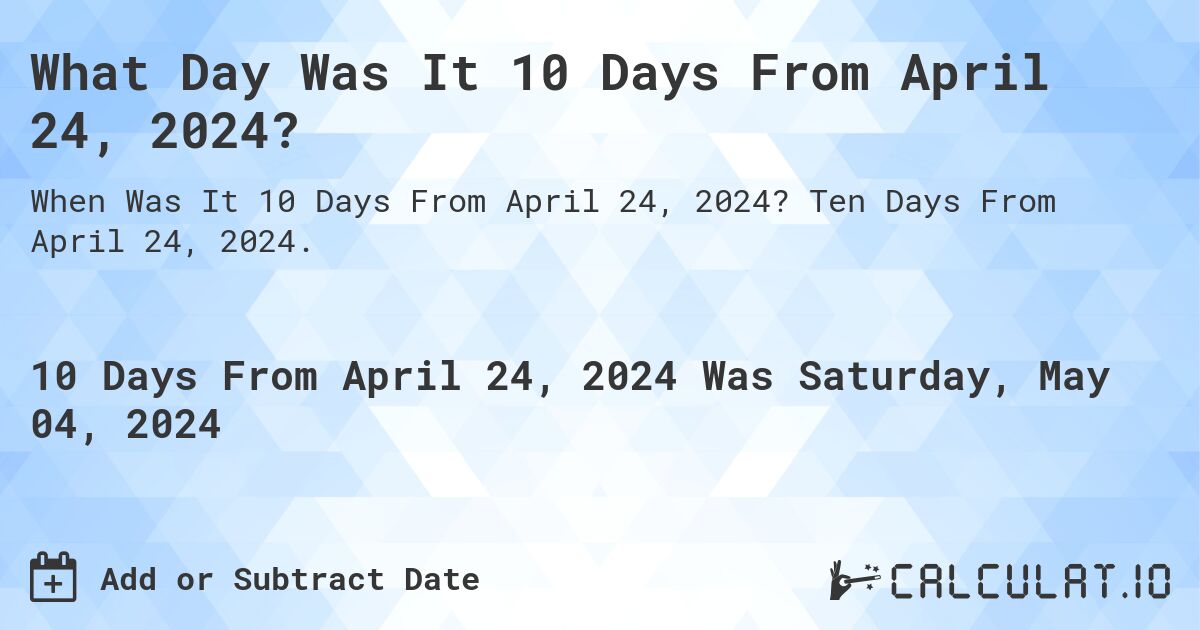 What is 10 Days From April 24, 2024?. Ten Days From April 24, 2024.