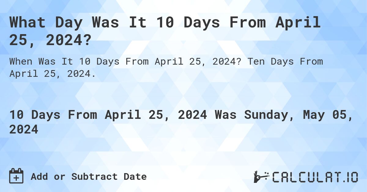 What is 10 Days From April 25, 2024?. Ten Days From April 25, 2024.
