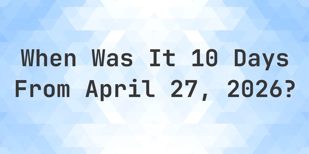 What Day Was It 10 Days From April 27, 2026? - Calculatio