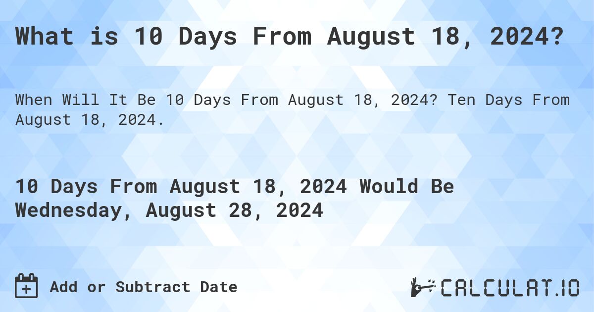 What is 10 Days From August 18, 2024?. Ten Days From August 18, 2024.