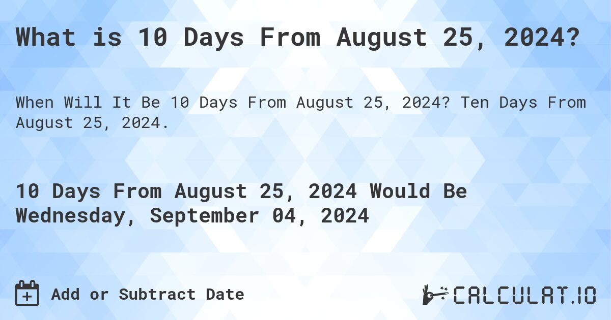 What is 10 Days From August 25, 2024?. Ten Days From August 25, 2024.