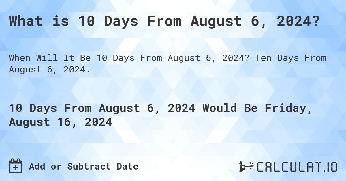 What is 10 Days From August 6, 2024?. Ten Days From August 6, 2024.