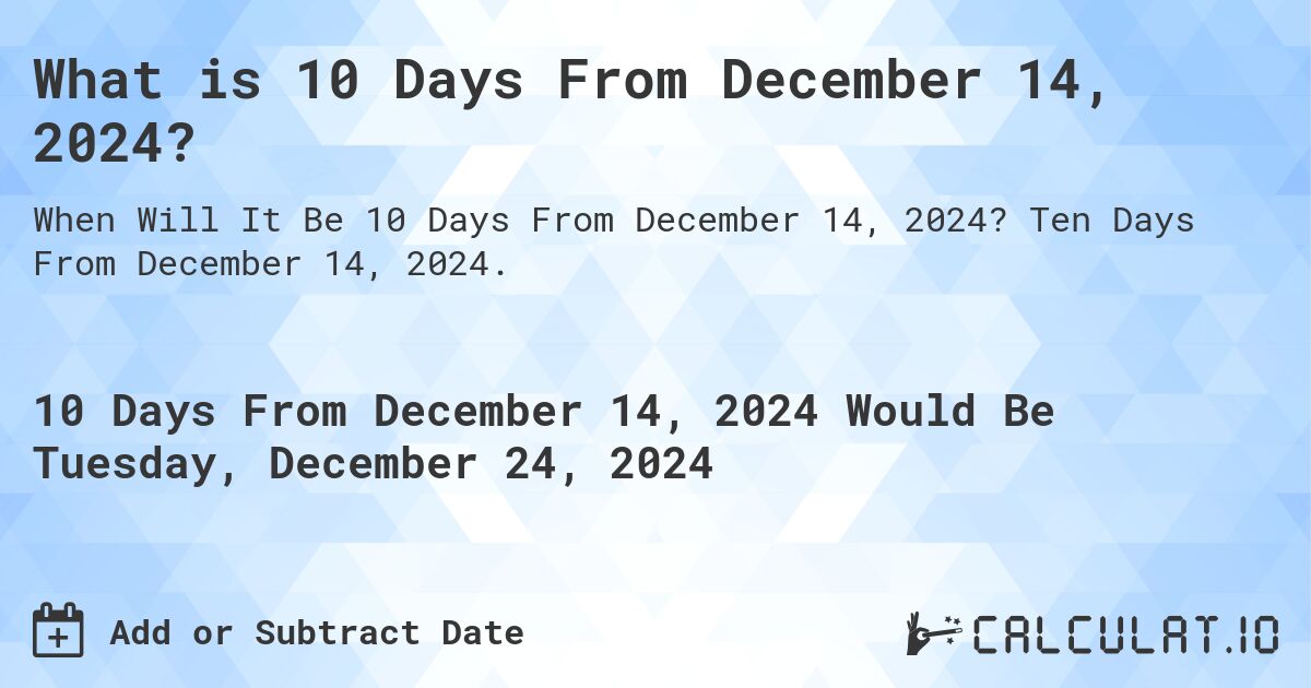 What is 10 Days From December 14, 2024?. Ten Days From December 14, 2024.