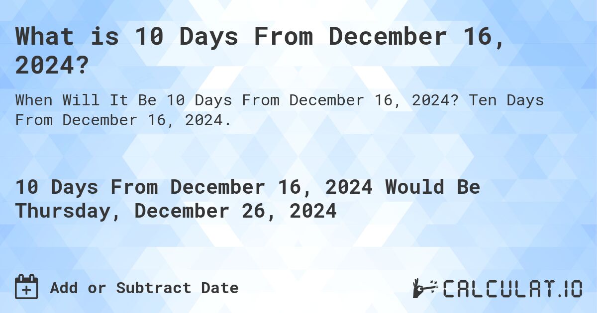 What is 10 Days From December 16, 2024?. Ten Days From December 16, 2024.