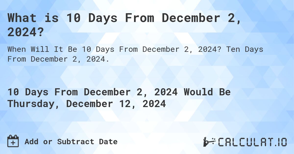 What is 10 Days From December 2, 2024?. Ten Days From December 2, 2024.