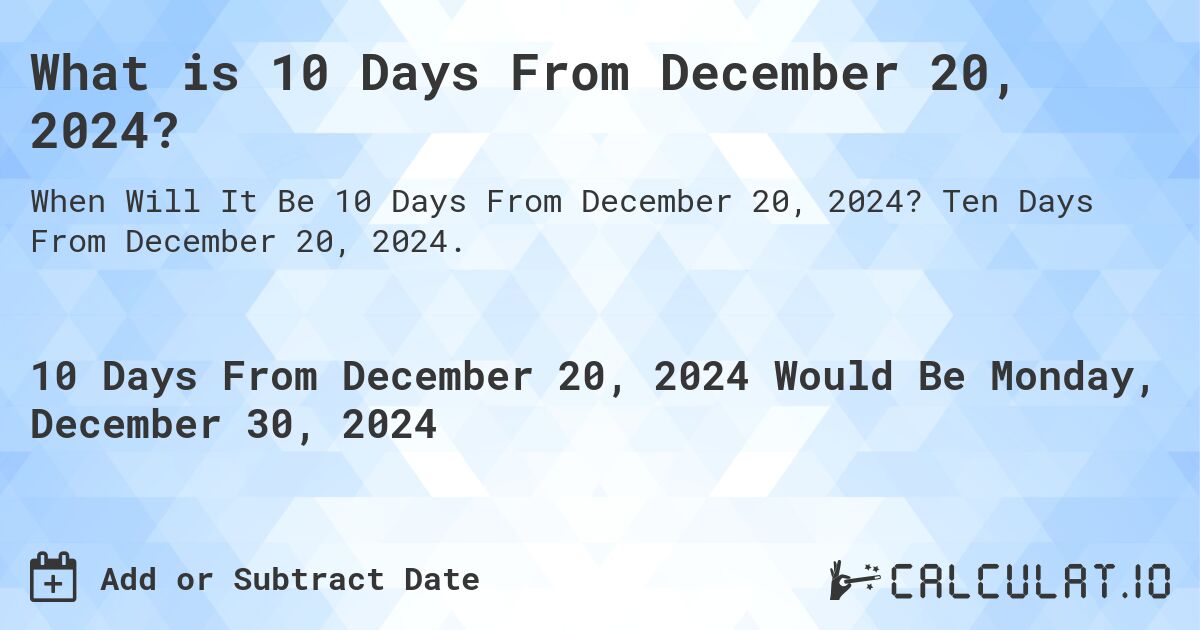 What is 10 Days From December 20, 2024?. Ten Days From December 20, 2024.