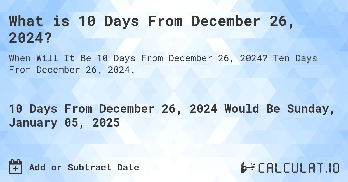 What is 10 Days From December 26, 2024?. Ten Days From December 26, 2024.