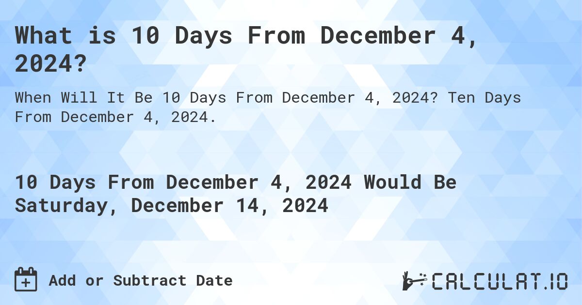 What is 10 Days From December 4, 2024?. Ten Days From December 4, 2024.