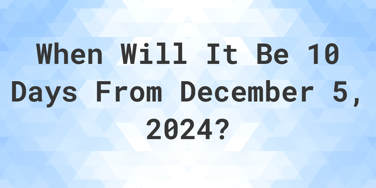 What is 10 Days From December 5 2024 Calculatio