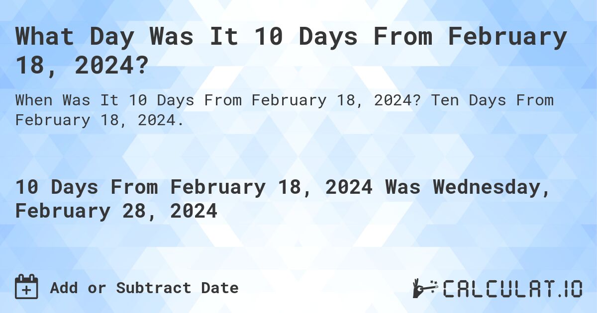 What Day Was It 10 Days From February 18, 2024?. Ten Days From February 18, 2024.