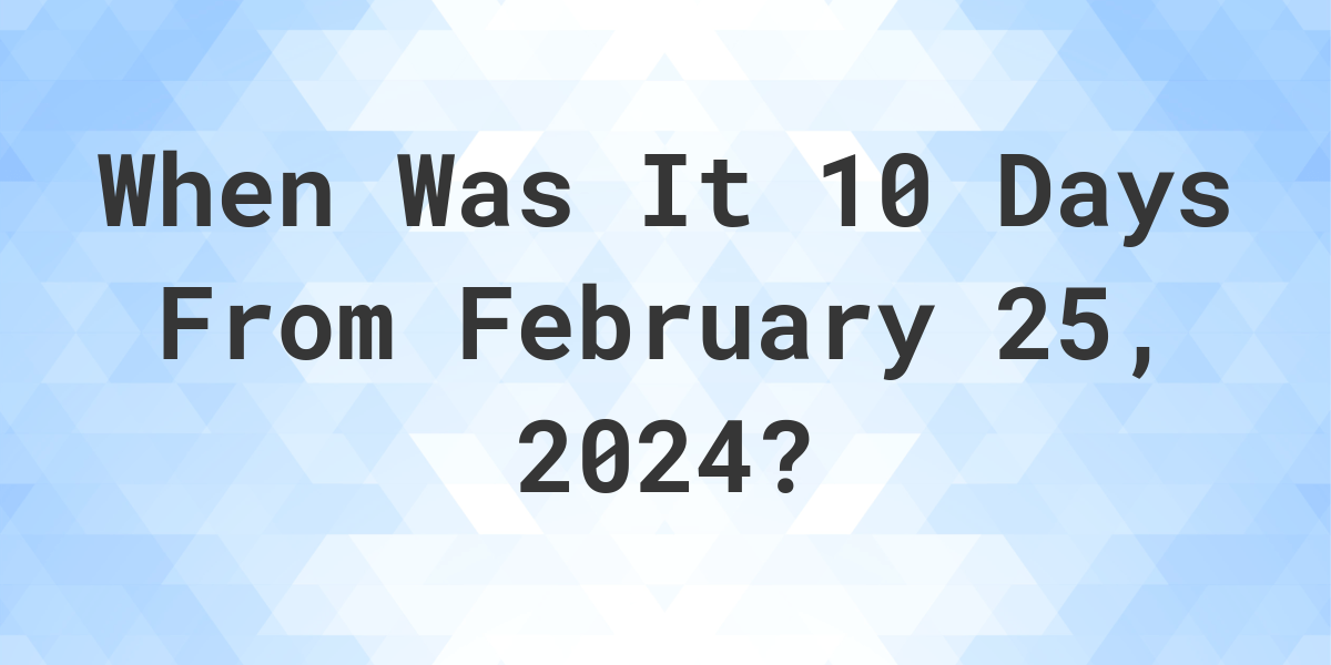 what-is-10-days-from-february-25-2024-calculatio