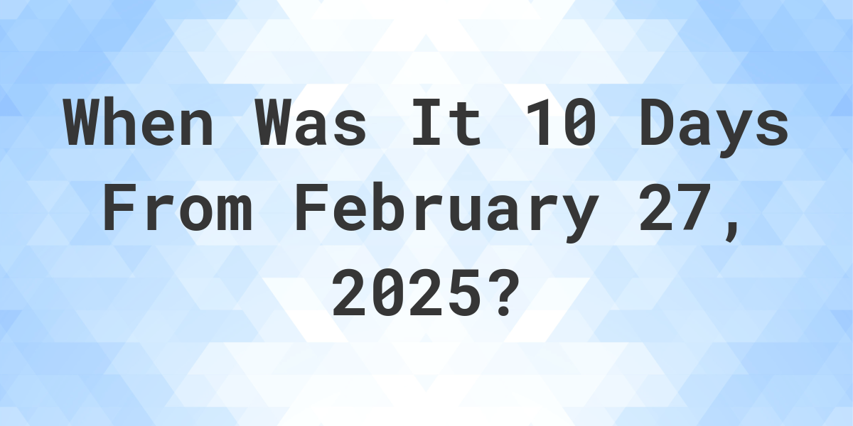 What Day Was It 10 Days From February 27, 2025? - Calculatio