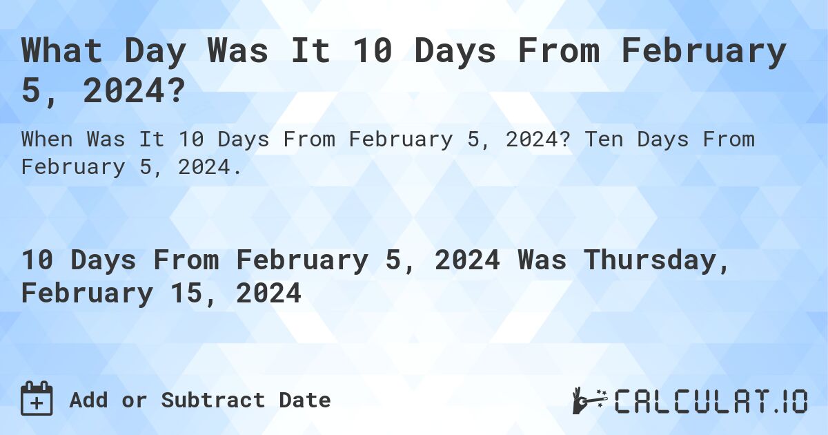 What Day Was It 10 Days From February 5, 2024?. Ten Days From February 5, 2024.