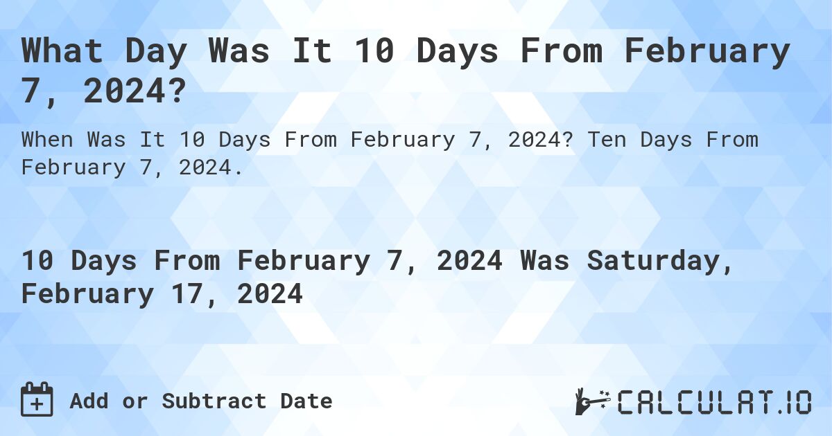 What Day Was It 10 Days From February 7, 2024?. Ten Days From February 7, 2024.