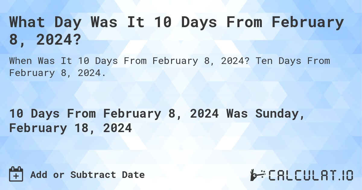 What Day Was It 10 Days From February 8, 2024?. Ten Days From February 8, 2024.