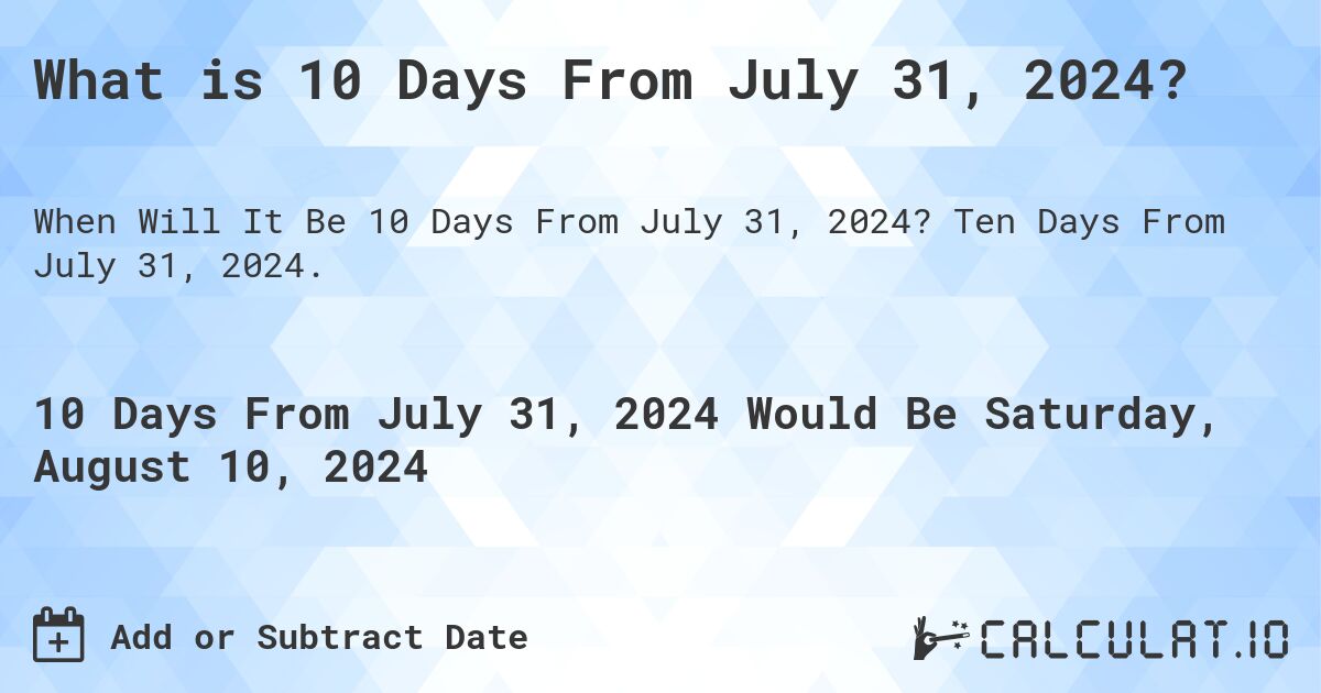 What is 10 Days From July 31, 2024?. Ten Days From July 31, 2024.