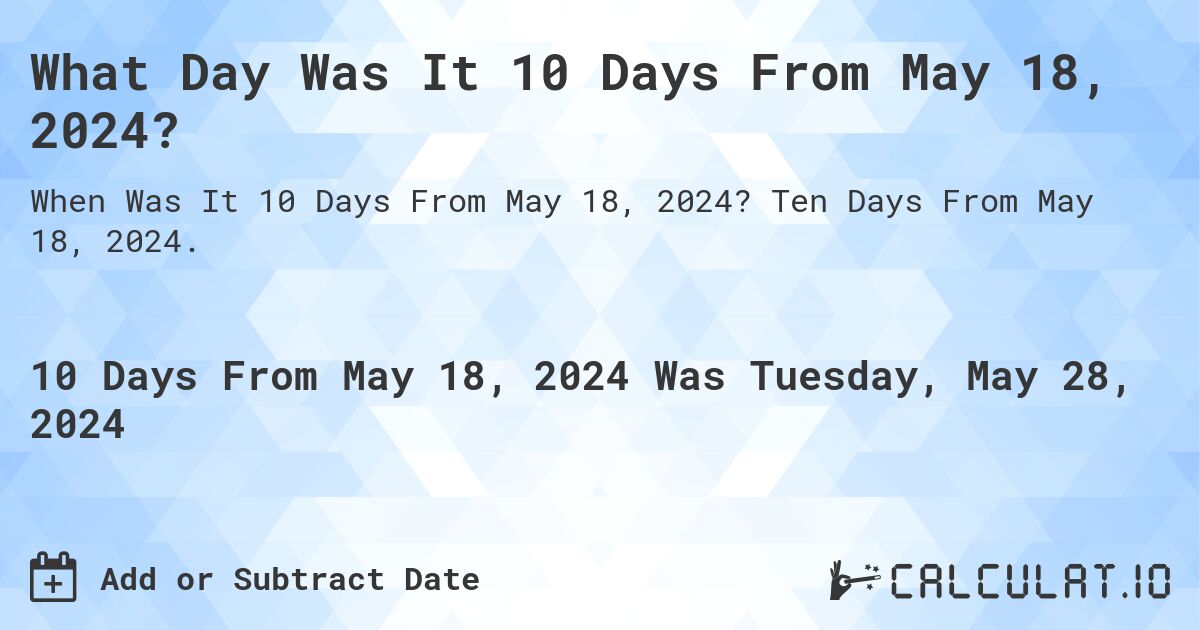 What is 10 Days From May 18, 2024?. Ten Days From May 18, 2024.