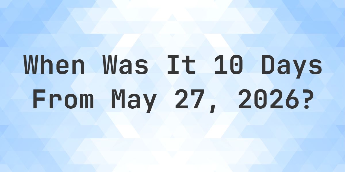 What Day Was It 10 Days From May 27, 2026? - Calculatio