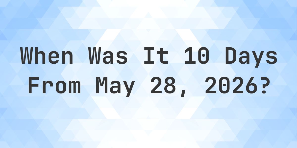 What Day Was It 10 Days From May 28, 2026? - Calculatio