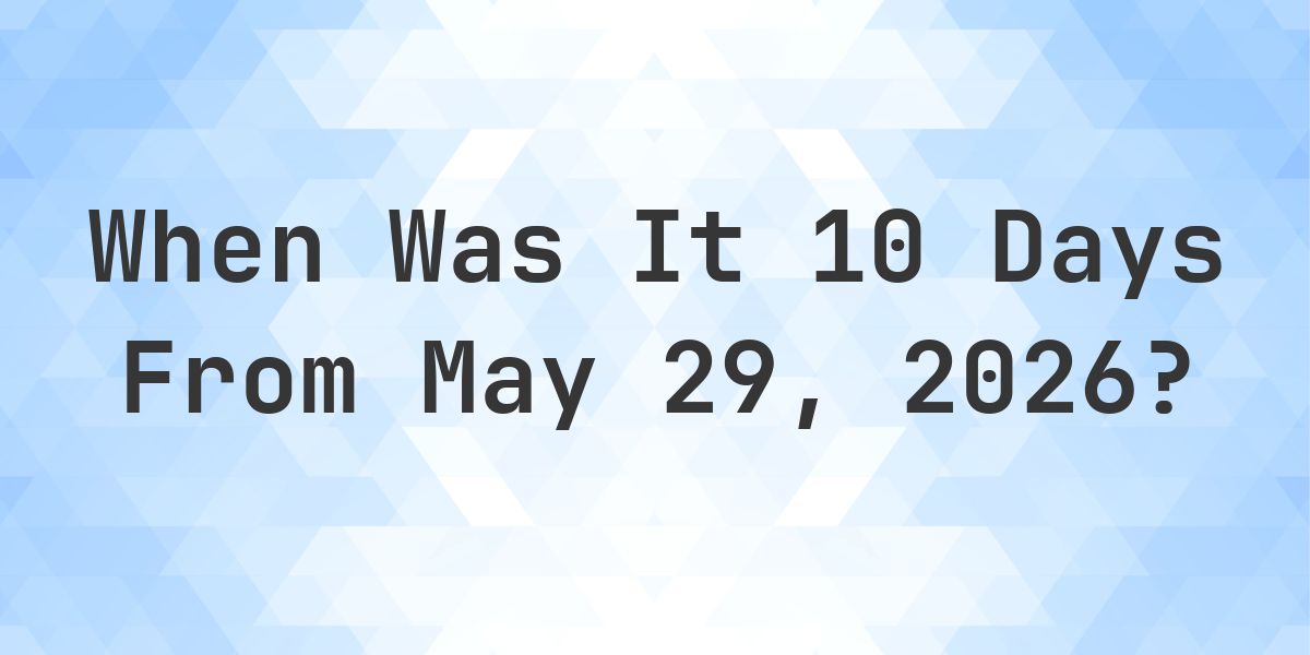 What Day Was It 10 Days From May 29, 2026? - Calculatio