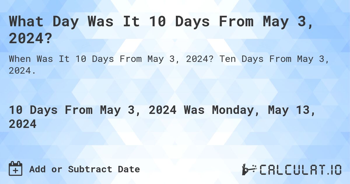 What is 10 Days From May 3, 2024?. Ten Days From May 3, 2024.