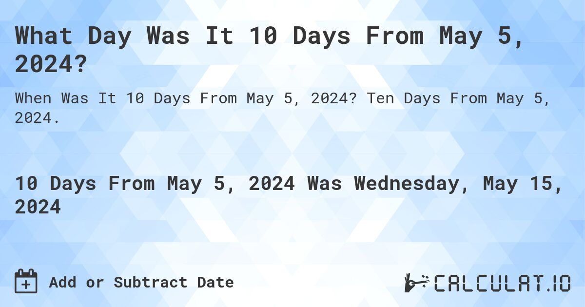 What is 10 Days From May 5, 2024?. Ten Days From May 5, 2024.