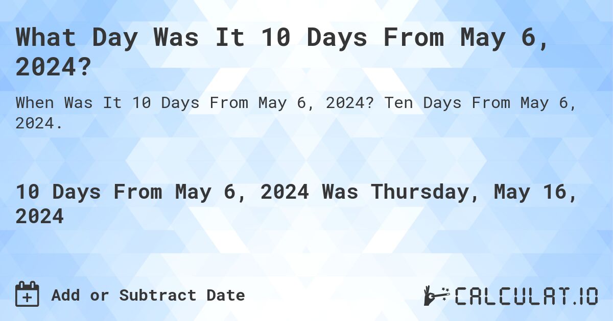 What is 10 Days From May 6, 2024?. Ten Days From May 6, 2024.