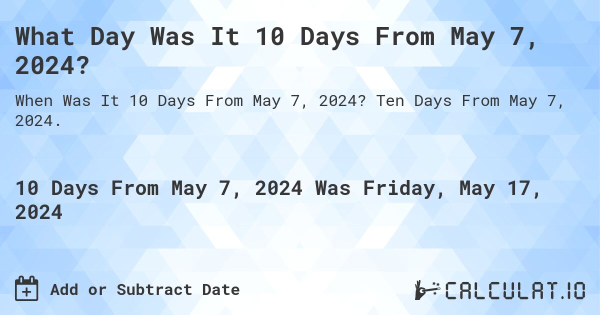 What is 10 Days From May 7, 2024?. Ten Days From May 7, 2024.
