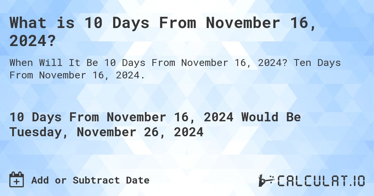 What is 10 Days From November 16, 2024?. Ten Days From November 16, 2024.