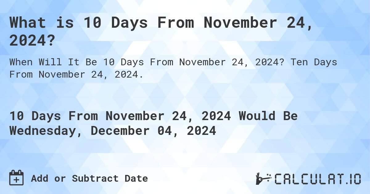What is 10 Days From November 24, 2024?. Ten Days From November 24, 2024.