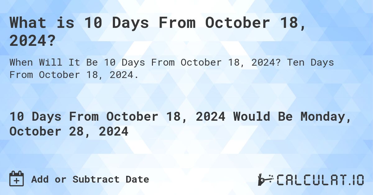 What is 10 Days From October 18, 2024?. Ten Days From October 18, 2024.
