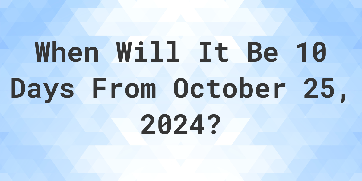 What is 10 Days From October 25 2024 Calculatio