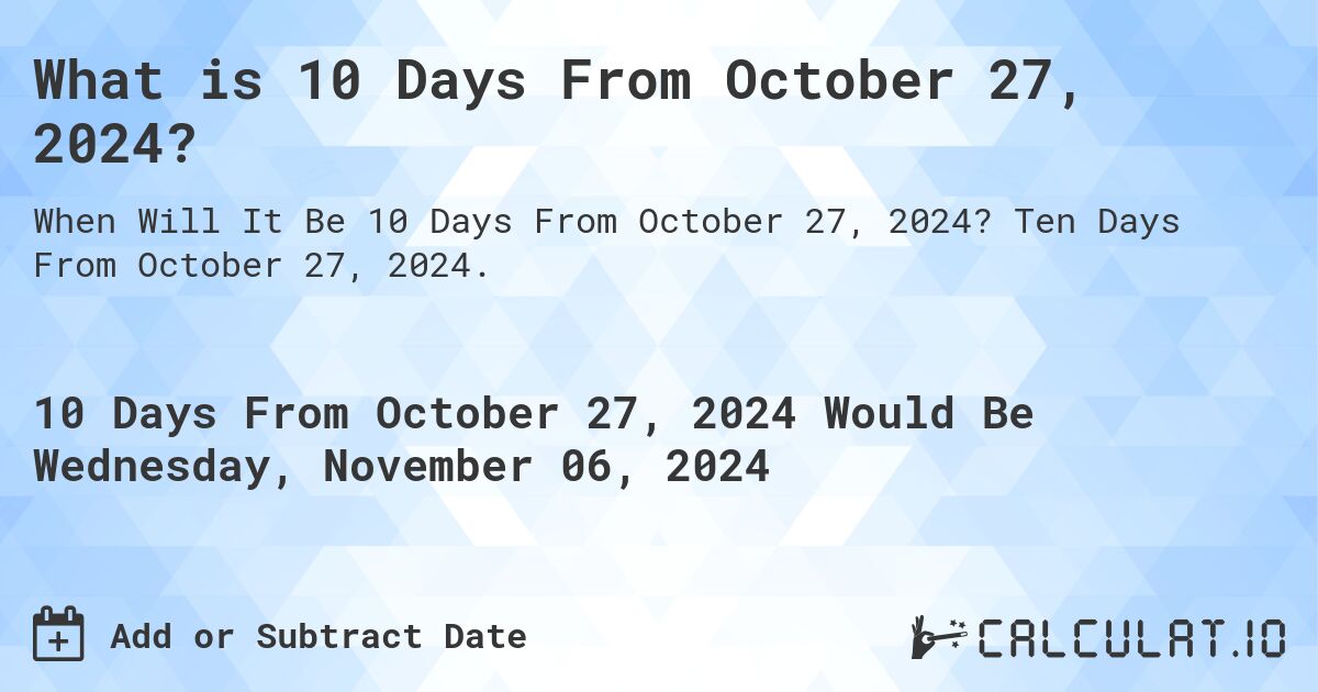 What is 10 Days From October 27, 2024?. Ten Days From October 27, 2024.