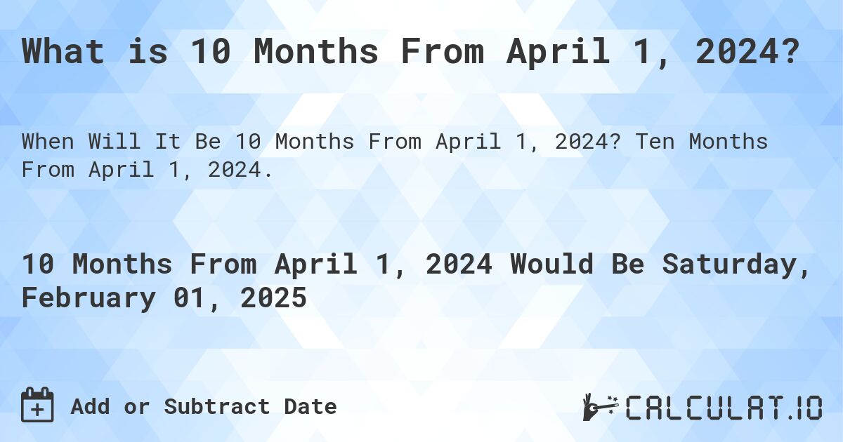 What is 10 Months From April 1, 2024?. Ten Months From April 1, 2024.