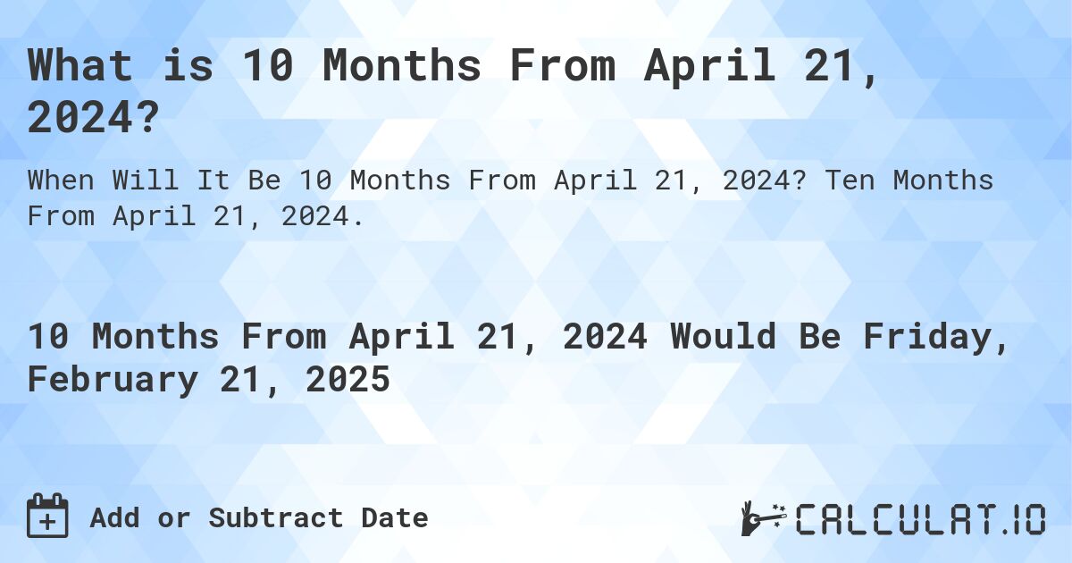 What is 10 Months From April 21, 2024?. Ten Months From April 21, 2024.