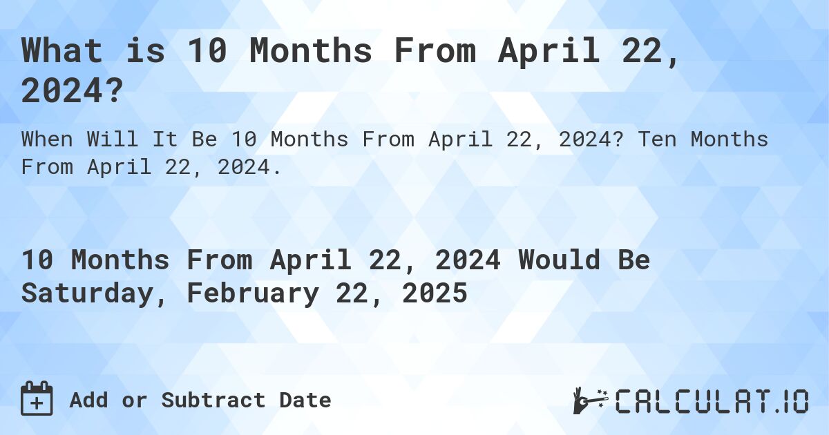 What is 10 Months From April 22, 2024?. Ten Months From April 22, 2024.
