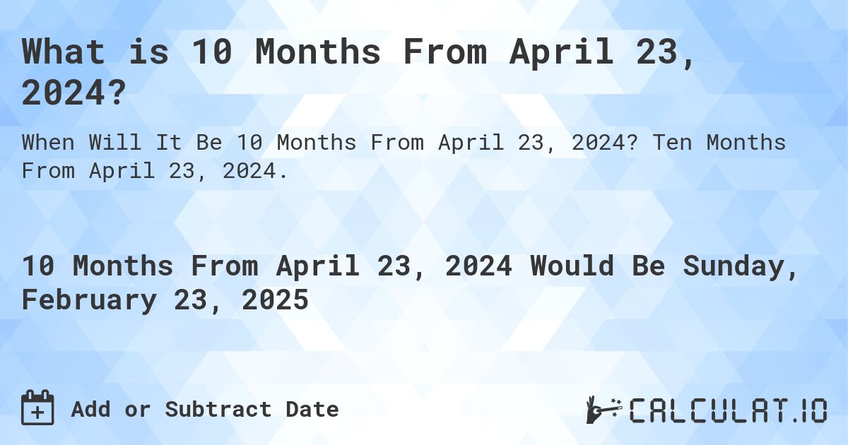What is 10 Months From April 23, 2024?. Ten Months From April 23, 2024.